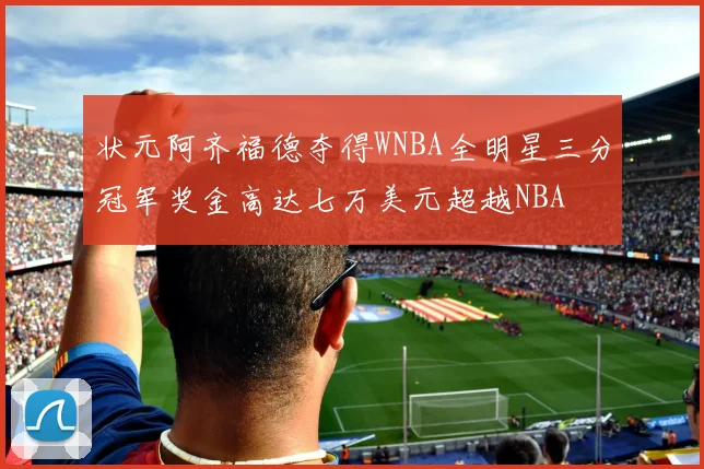 状元阿齐福德夺得WNBA全明星三分冠军奖金高达七万美元超越NBA