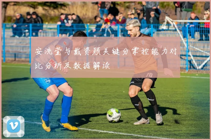 安洗莹与戴资颖关键分掌控能力对比分析及数据解读