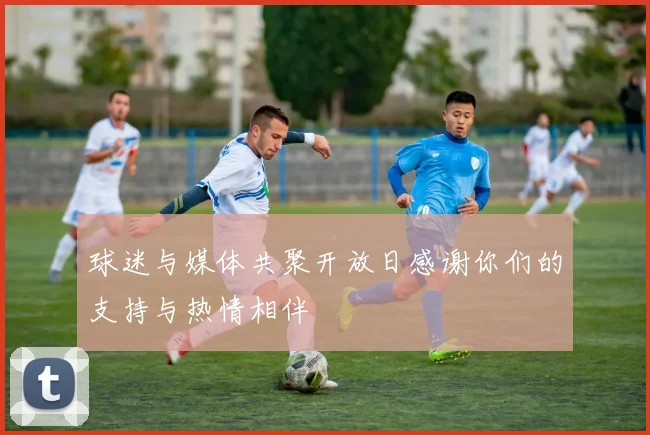 球迷与媒体共聚开放日感谢你们的支持与热情相伴