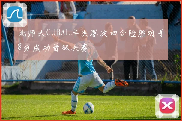 北师大CUBAL半决赛次回合险胜对手8分成功晋级决赛