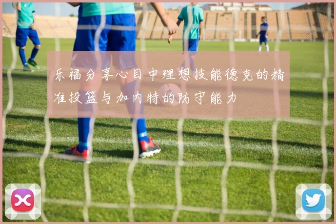 乐福分享心目中理想技能德克的精准投篮与加内特的防守能力