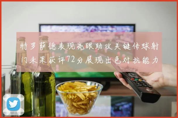 特罗萨德表现亮眼助攻关键传球射门未果获评72分展现出色对抗能力