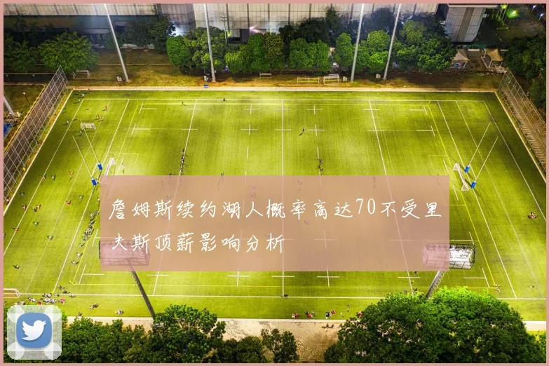 詹姆斯续约湖人概率高达70不受里夫斯顶薪影响分析