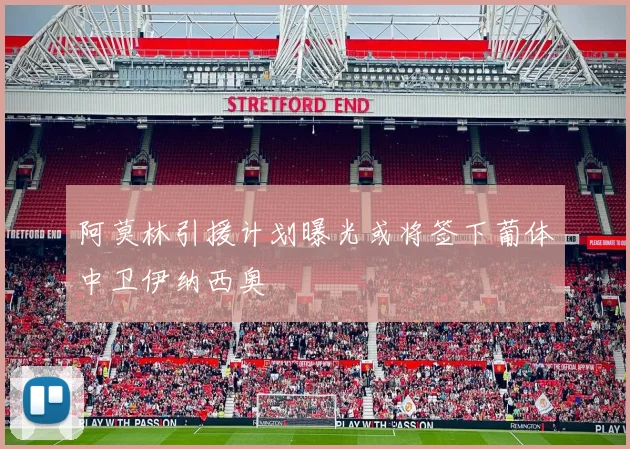 阿莫林引援计划曝光或将签下葡体中卫伊纳西奥