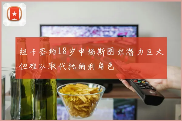 纽卡签约18岁中场斯图尔潜力巨大但难以取代托纳利角色