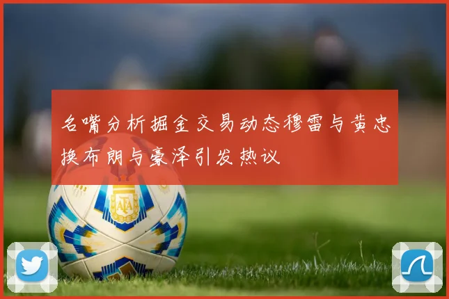 名嘴分析掘金交易动态穆雷与黄忠换布朗与豪泽引发热议