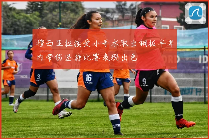 穆西亚拉接受小手术取出钢板半年内带伤坚持比赛表现出色