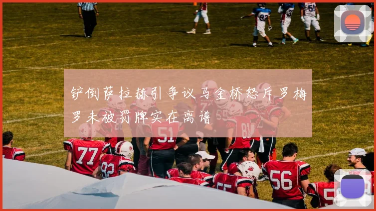 铲倒萨拉赫引争议马金桥怒斥罗梅罗未被罚牌实在离谱